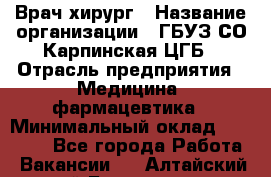 Врач-хирург › Название организации ­ ГБУЗ СО Карпинская ЦГБ › Отрасль предприятия ­ Медицина, фармацевтика › Минимальный оклад ­ 30 000 - Все города Работа » Вакансии   . Алтайский край,Белокуриха г.